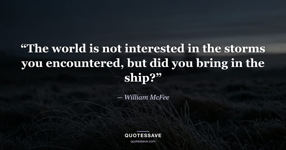 “The world is not interested in the storms you encountered, but did you bring in the ship?” — William McFee