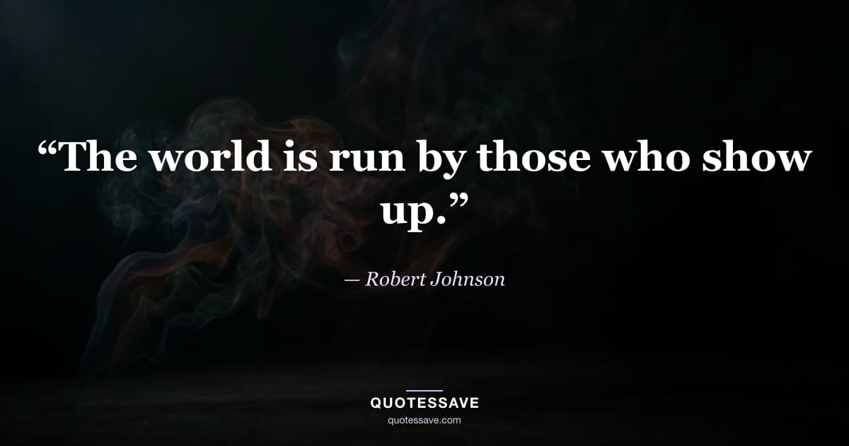 “The world is run by those who show up.” — Robert Johnson