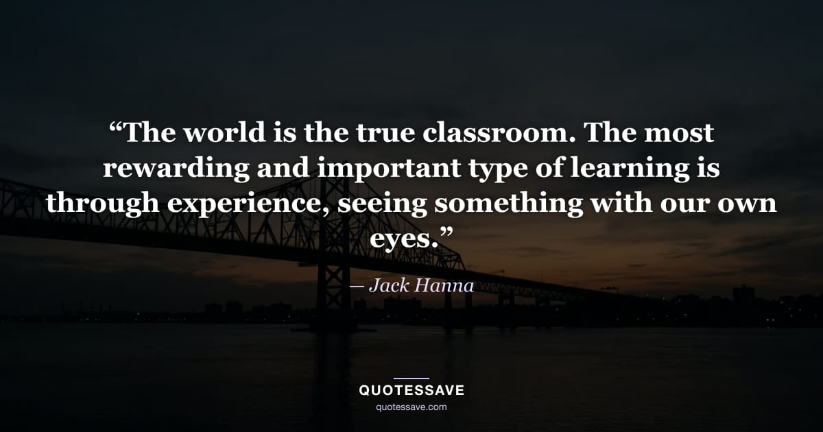 “The world is the true classroom. The most rewarding and important type of learning is through experience, seeing something with our own eyes.” — Jack Hanna