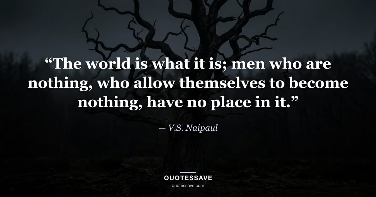 “The world is what it is; men who are nothing, who allow themselves to become nothing, have no place in it.” — V.S. Naipaul