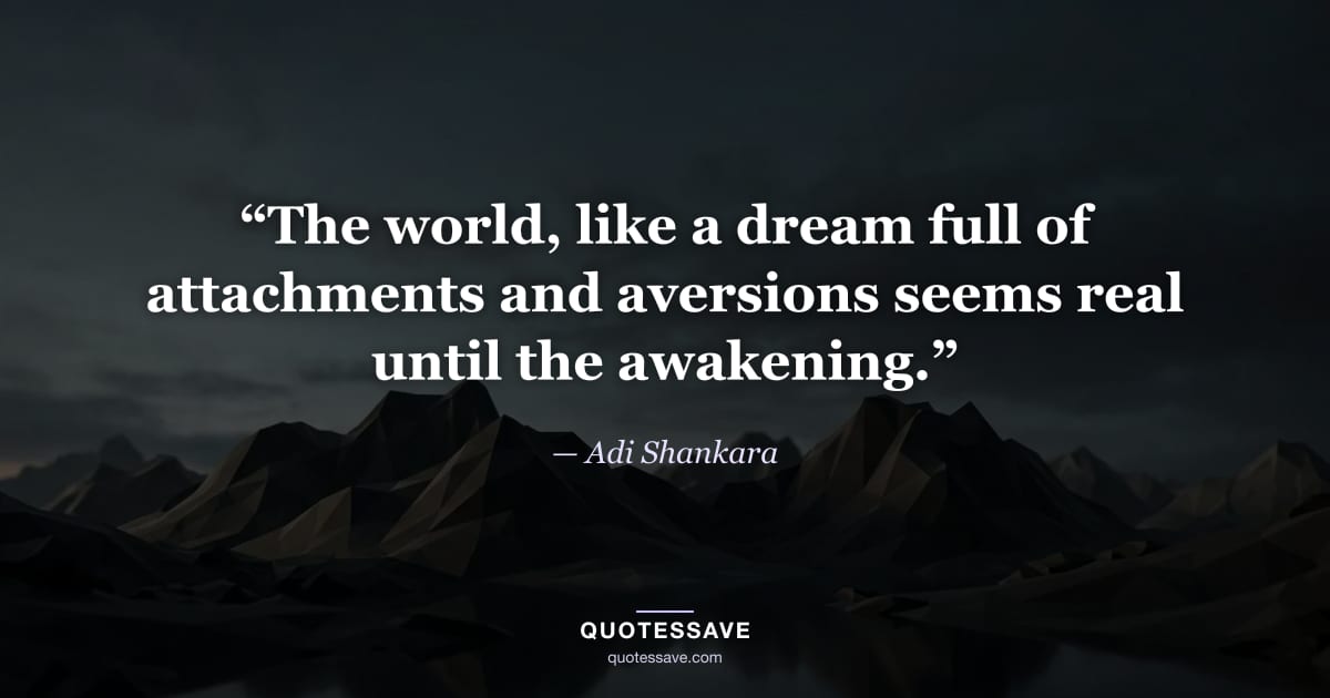 “The world, like a dream full of attachments and aversions seems real until the awakening.” — Adi Shankara
