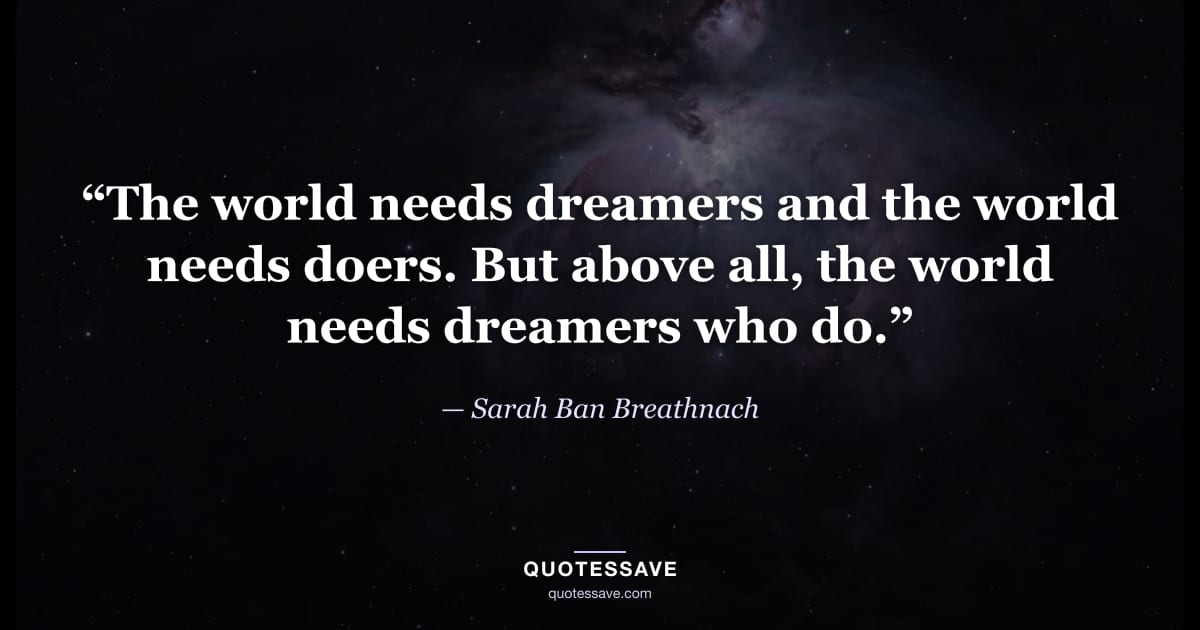 “The world needs dreamers and the world needs doers. But above all, the world needs dreamers who do.” — Sarah Ban Breathnach