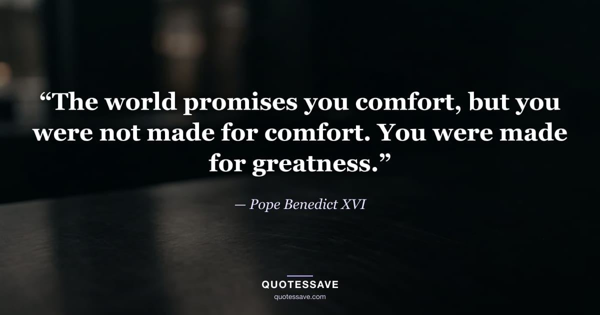 “The world promises you comfort, but you were not made for comfort. You were made for greatness.” — Pope Benedict XVI