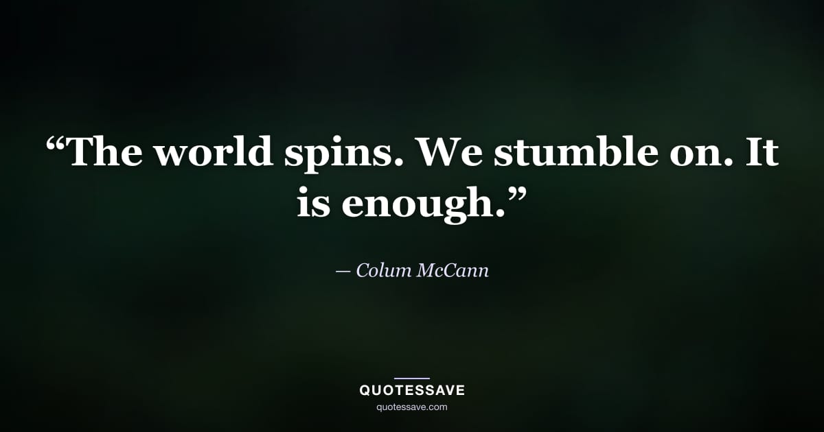 “The world spins. We stumble on. It is enough.” — Colum McCann