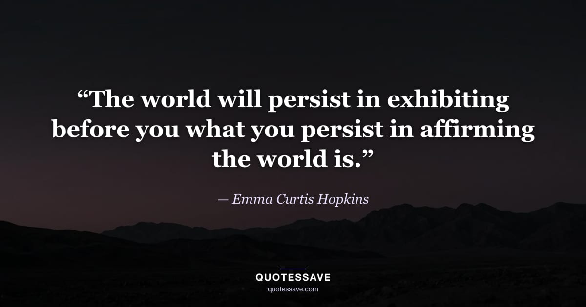 “The world will persist in exhibiting before you what you persist in affirming the world is.” — Emma Curtis Hopkins