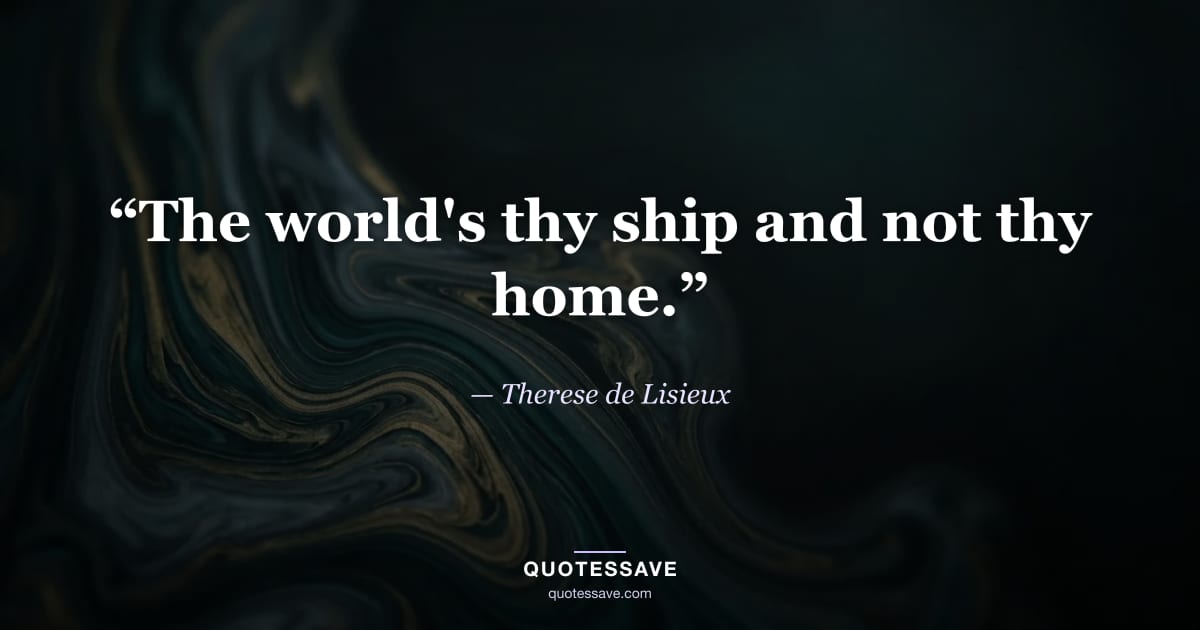 “The world's thy ship and not thy home.” — Therese de Lisieux