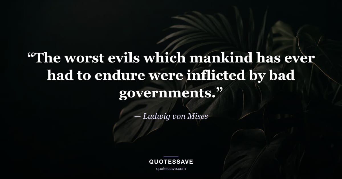 “The worst evils which mankind has ever had to endure were inflicted by bad governments.” — Ludwig von Mises