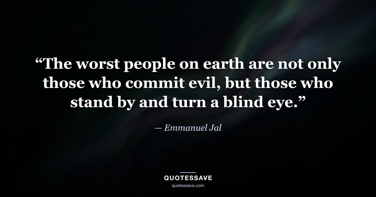 “The worst people on earth are not only those who commit evil, but those who stand by and turn a blind eye.” — Emmanuel Jal
