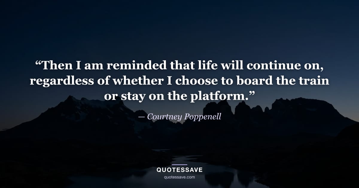 “Then I am reminded that life will continue on, regardless of whether I choose to board the train or stay on the platform.” — Courtney Poppenell