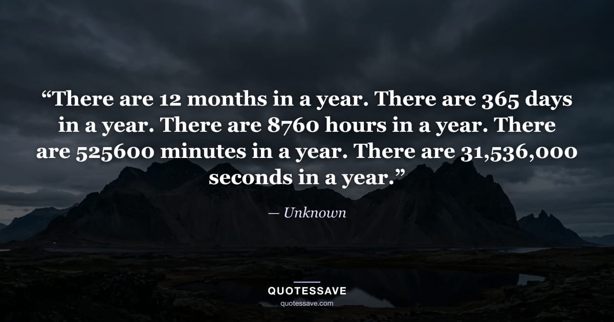 “There are 12 months in a year. There are 365 days in a year. There are 8760 hours in a year. There are 525600 minutes in a year. There are 31,536,000 seconds in a year.” — Unknown
