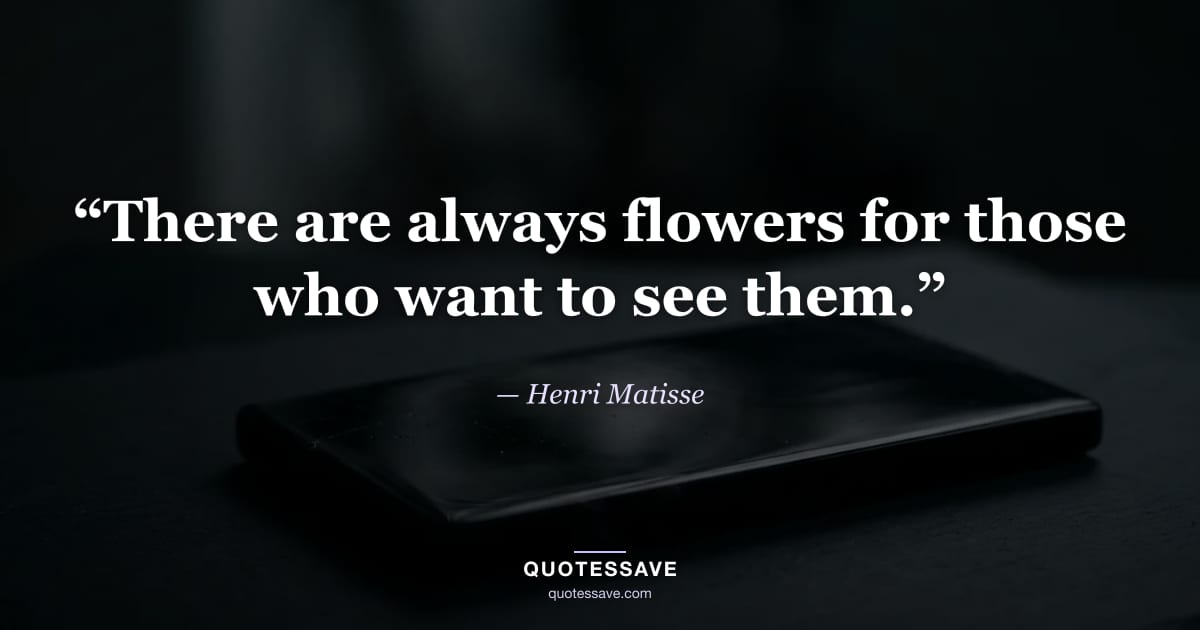 “There are always flowers for those who want to see them.” — Henri Matisse