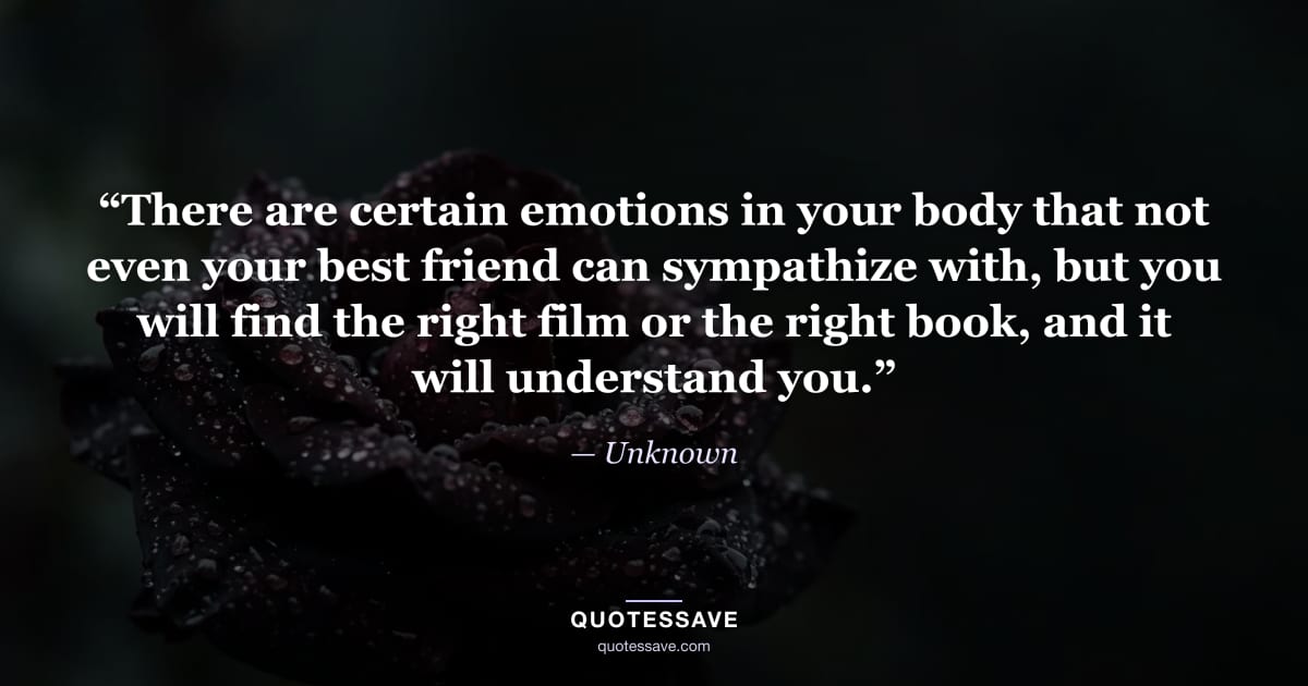 “There are certain emotions in your body that not even your best friend can sympathize with, but you will find the right film or the right book, and it will understand you.” — Unknown