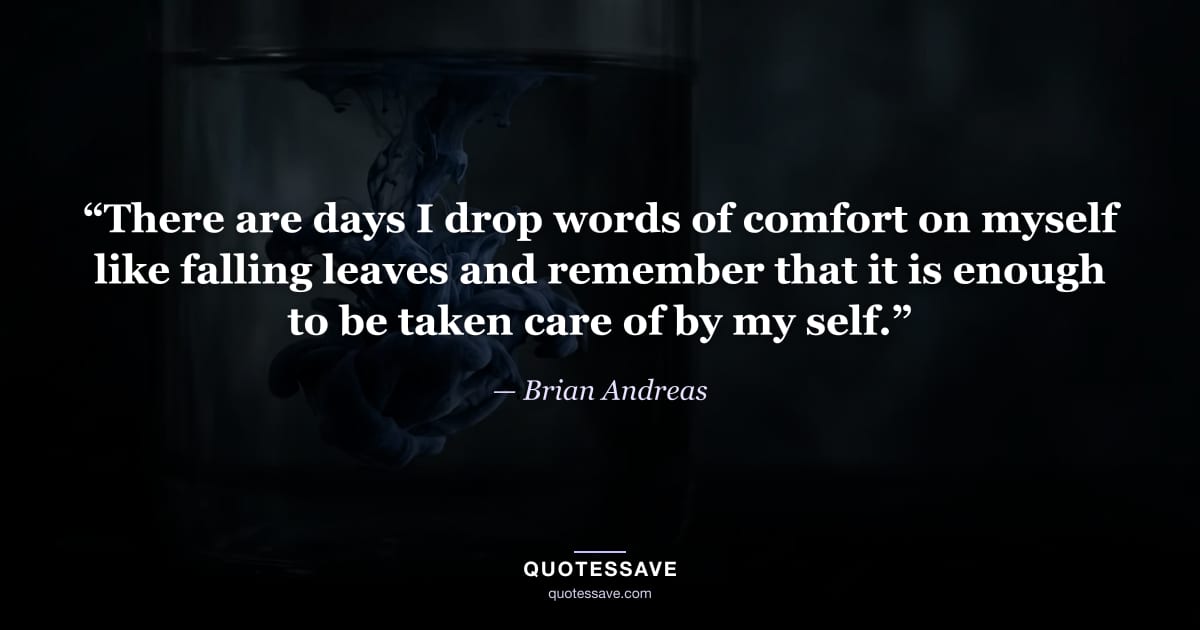 “There are days I drop words of comfort on myself like falling leaves and remember that it is enough to be taken care of by my self.” — Brian Andreas