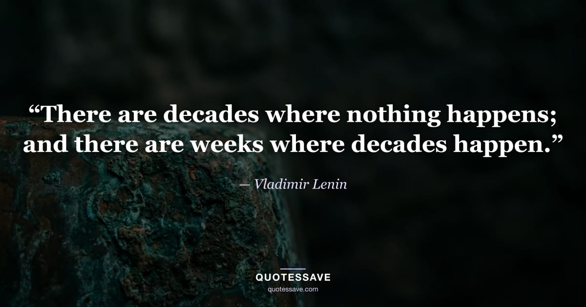 “There are decades where nothing happens; and there are weeks where decades happen.” — Vladimir Lenin
