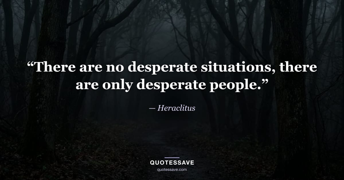 “There are no desperate situations, there are only desperate people.” — Heraclitus