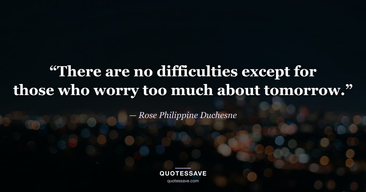 “There are no difficulties except for those who worry too much about tomorrow.” — Rose Philippine Duchesne