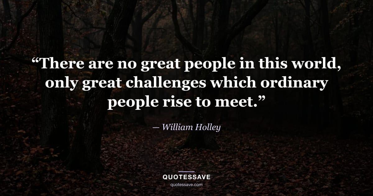 “There are no great people in this world, only great challenges which ordinary people rise to meet.” — William Holley
