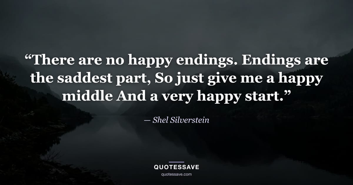 “There are no happy endings. Endings are the saddest part, So just give me a happy middle And a very happy start.” — Shel Silverstein