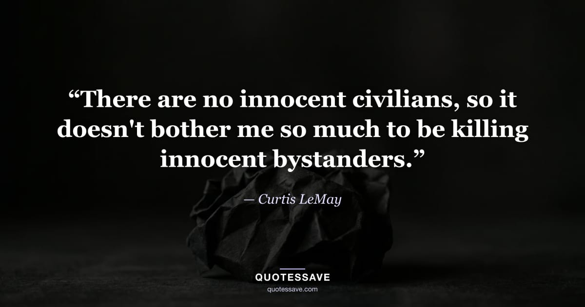 “There are no innocent civilians, so it doesn't bother me so much to be killing innocent bystanders.” — Curtis LeMay