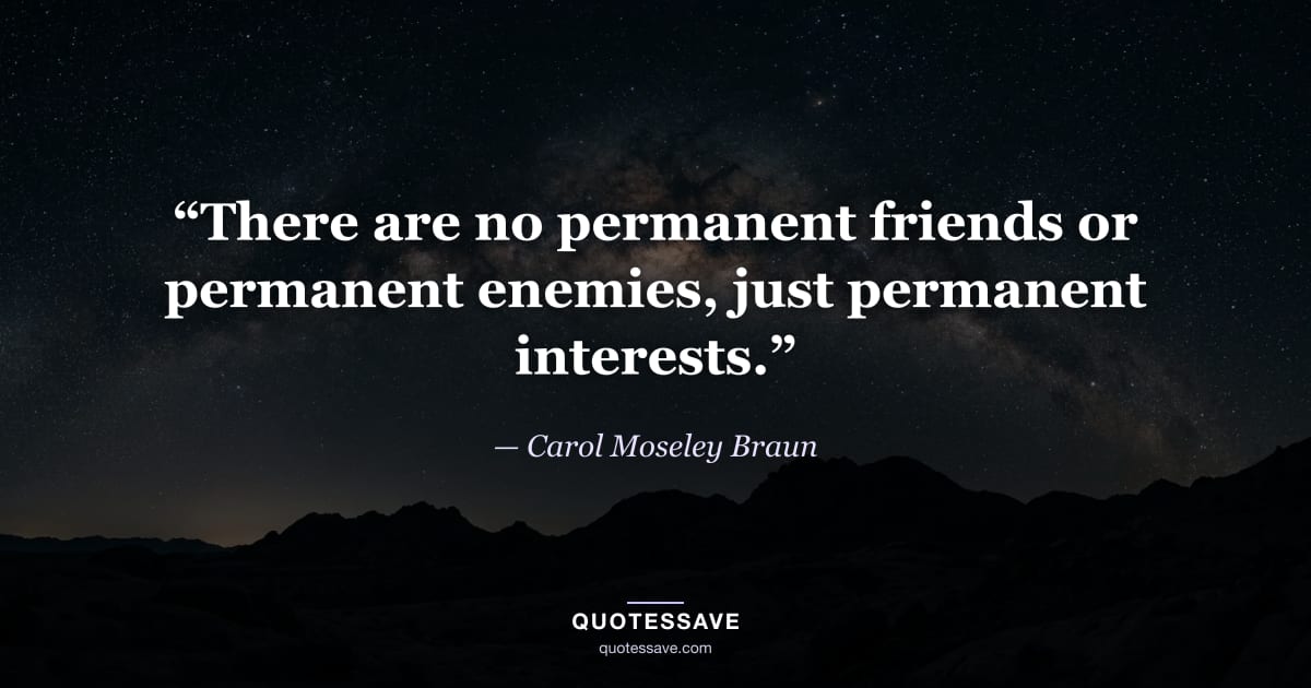 “There are no permanent friends or permanent enemies, just permanent interests.” — Carol Moseley Braun
