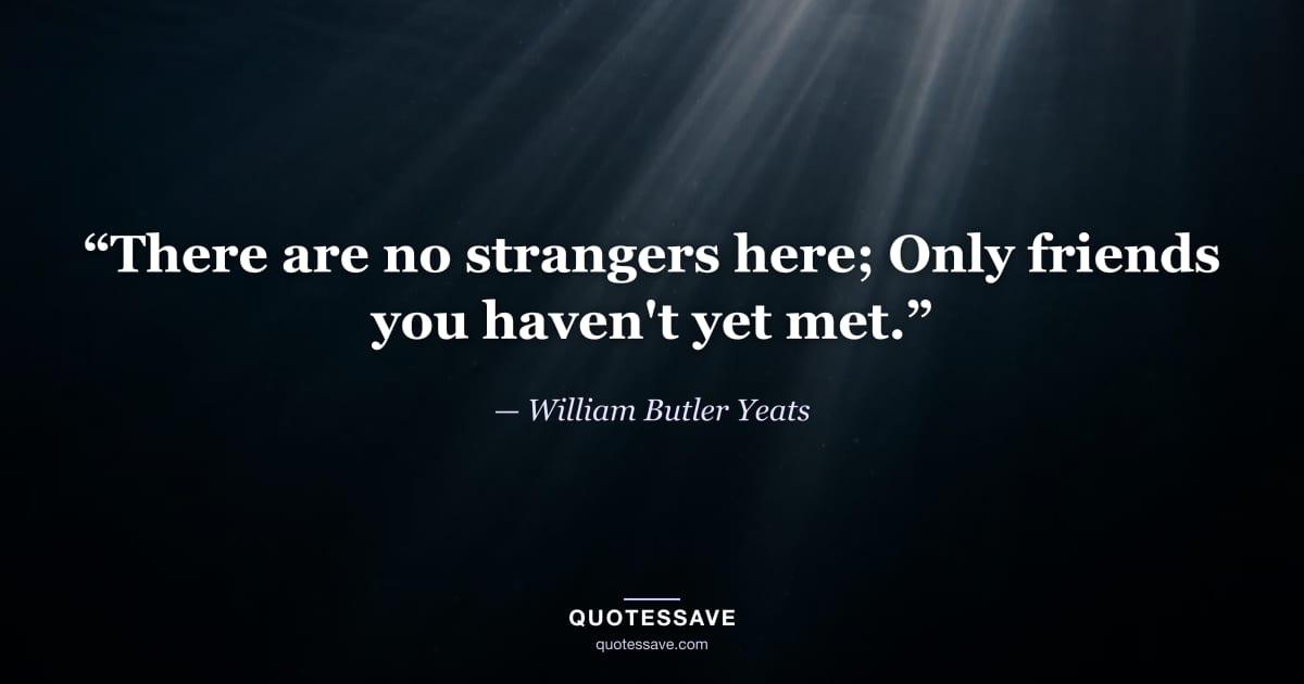 “There are no strangers here; Only friends you haven't yet met.” — William Butler Yeats
