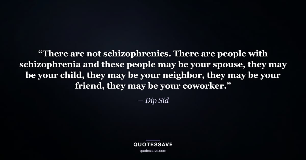 “There are not schizophrenics. There are people with schizophrenia and these people may be your spouse, they may be your child, they may be your neighbor, they may be your friend, they may be your coworker.” — Dip Sid