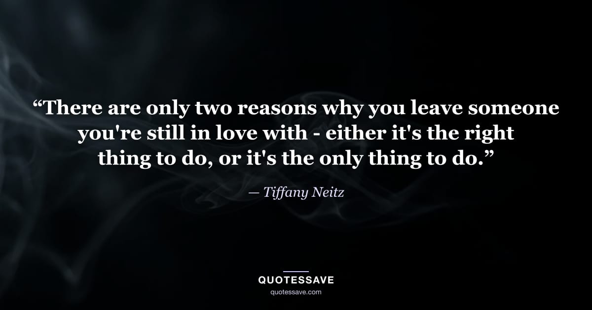 “There are only two reasons why you leave someone you're still in love with - either it's the right thing to do, or it's the only thing to do.” — Tiffany Neitz