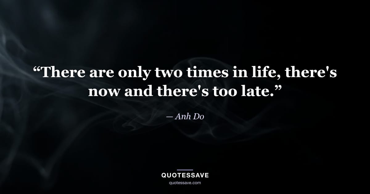 “There are only two times in life, there's now and there's too late.” — Anh Do