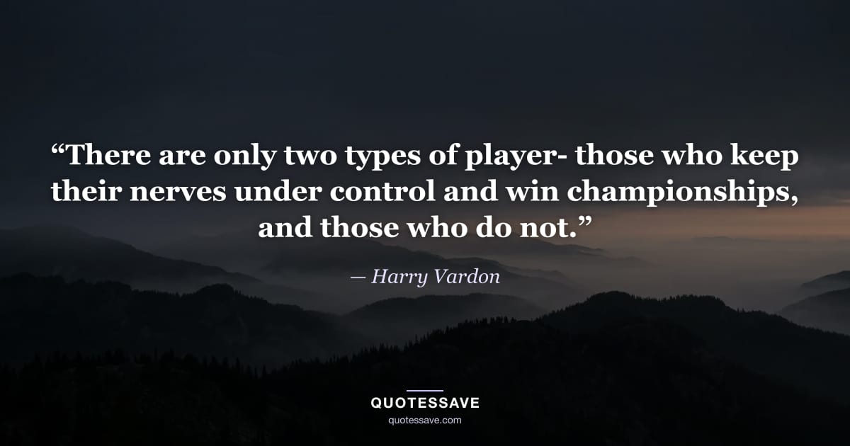 “There are only two types of player- those who keep their nerves under control and win championships, and those who do not.” — Harry Vardon