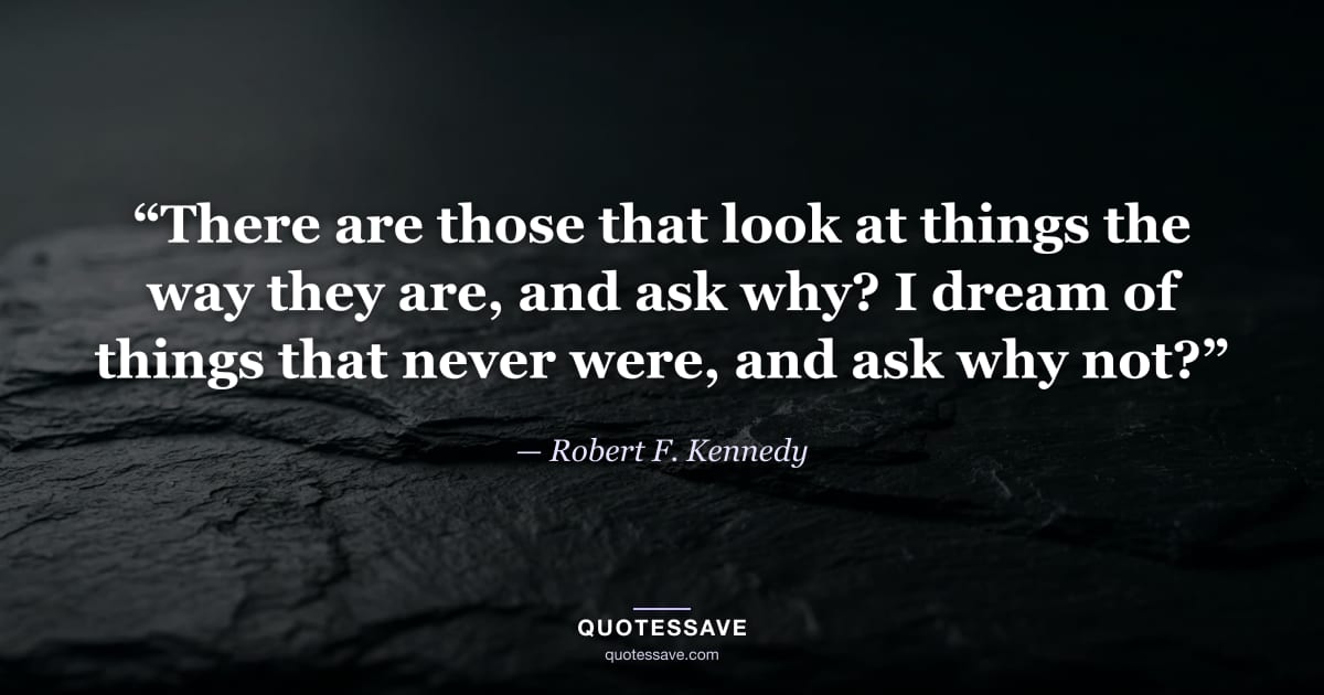 “There are those that look at things the way they are, and ask why? I dream of things that never were, and ask why not?” — Robert F. Kennedy