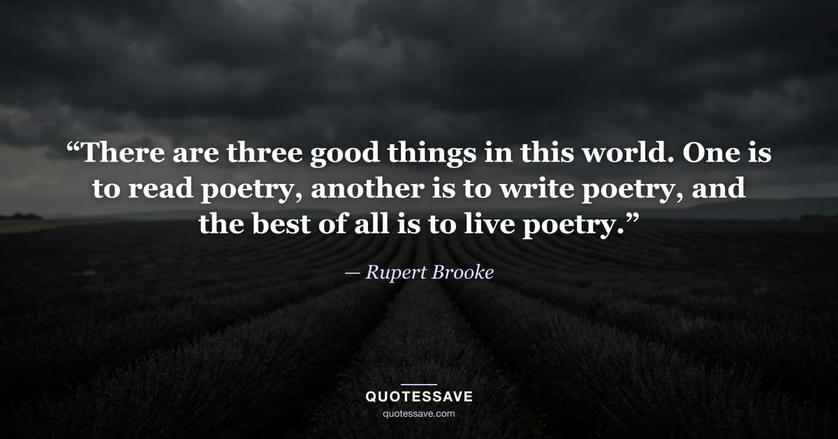 “There are three good things in this world. One is to read poetry, another is to write poetry, and the best of all is to live poetry.” — Rupert Brooke