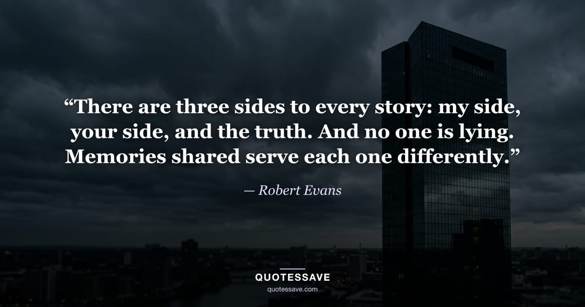 “There are three sides to every story: my side, your side, and the truth. And no one is lying. Memories shared serve each one differently.” — Robert Evans