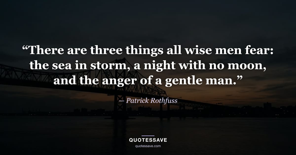 “There are three things all wise men fear: the sea in storm, a night with no moon, and the anger of a gentle man.” — Patrick Rothfuss