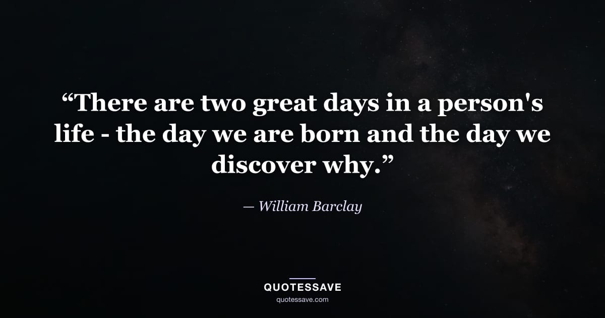 “There are two great days in a person's life - the day we are born and the day we discover why.” — William Barclay