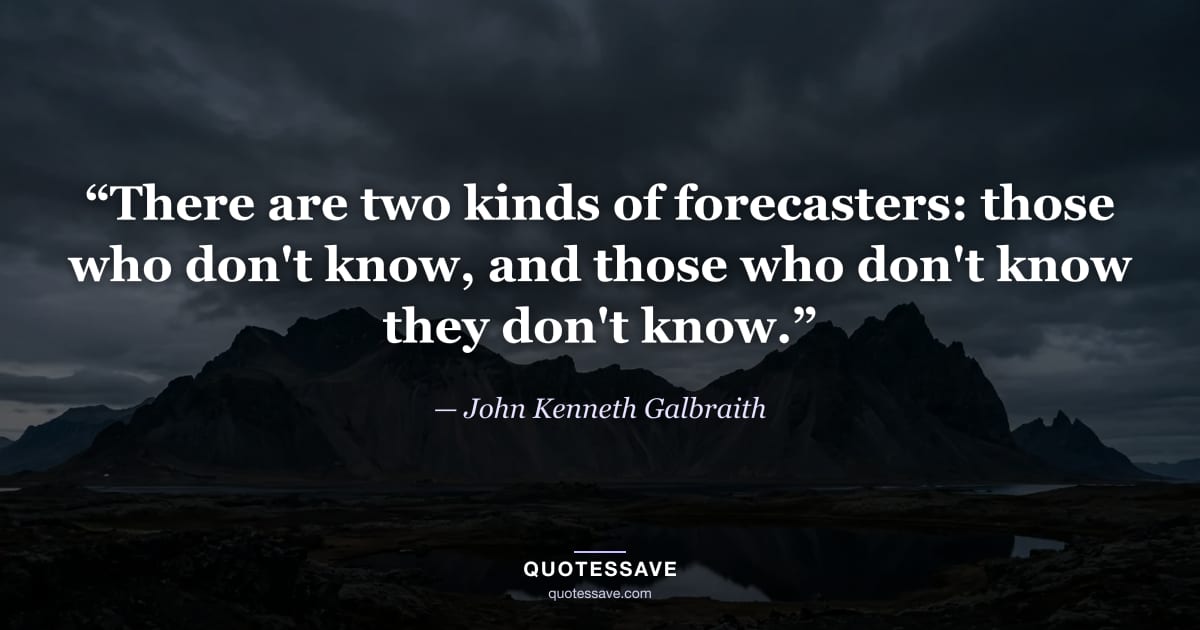 “There are two kinds of forecasters: those who don't know, and those who don't know they don't know.” — John Kenneth Galbraith