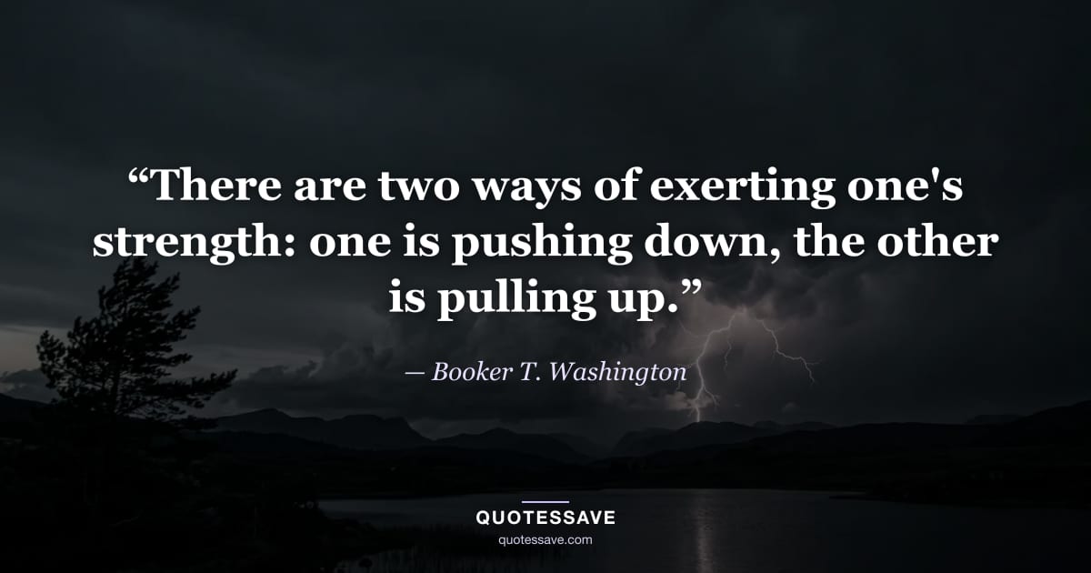 “There are two ways of exerting one's strength: one is pushing down, the other is pulling up.” — Booker T. Washington