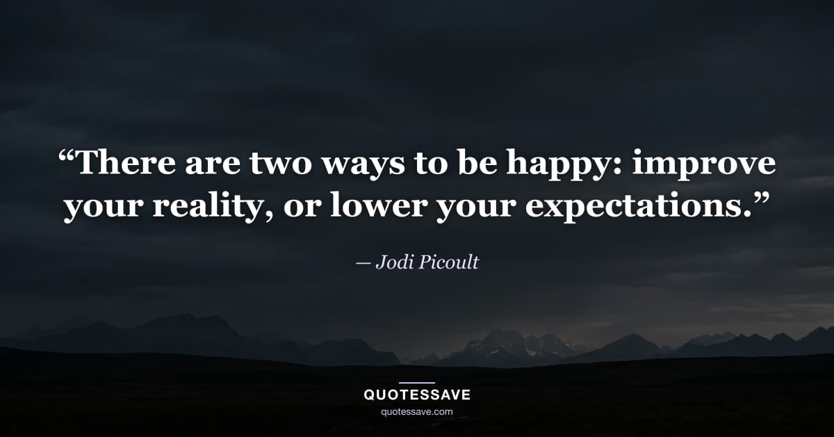 “There are two ways to be happy: improve your reality, or lower your expectations.” — Jodi Picoult