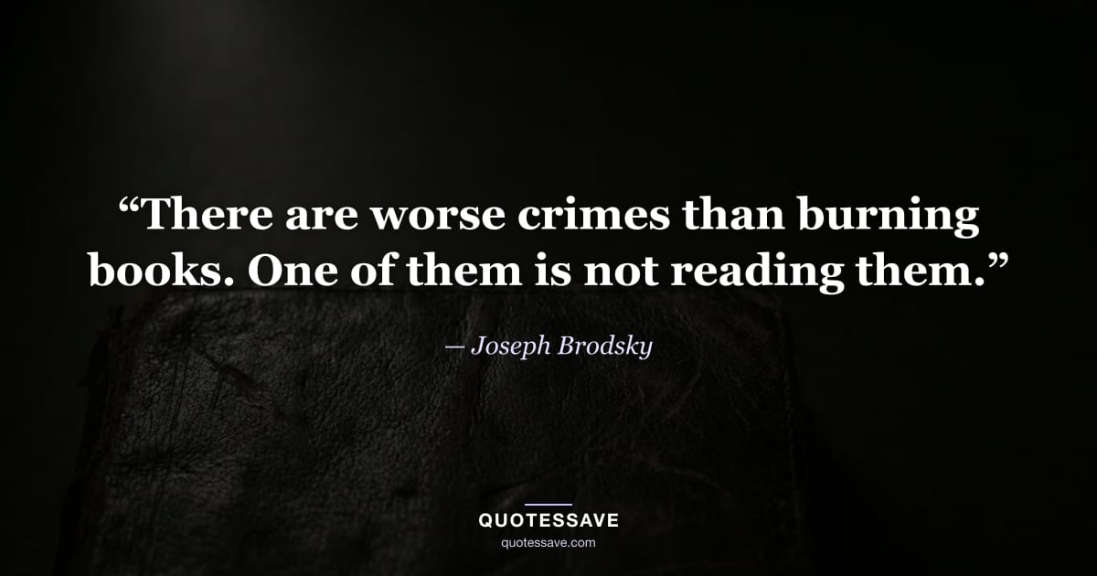 “There are worse crimes than burning books. One of them is not reading them.” — Joseph Brodsky