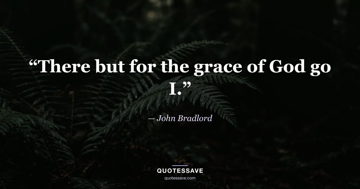 “There but for the grace of God go I.” — John Bradlord