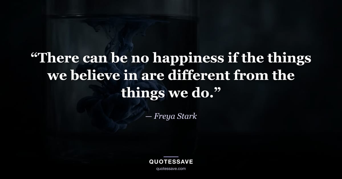 “There can be no happiness if the things we believe in are different from the things we do.” — Freya Stark