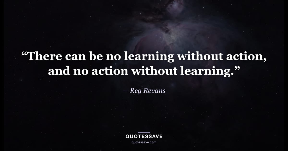 “There can be no learning without action, and no action without learning.” — Reg Revans