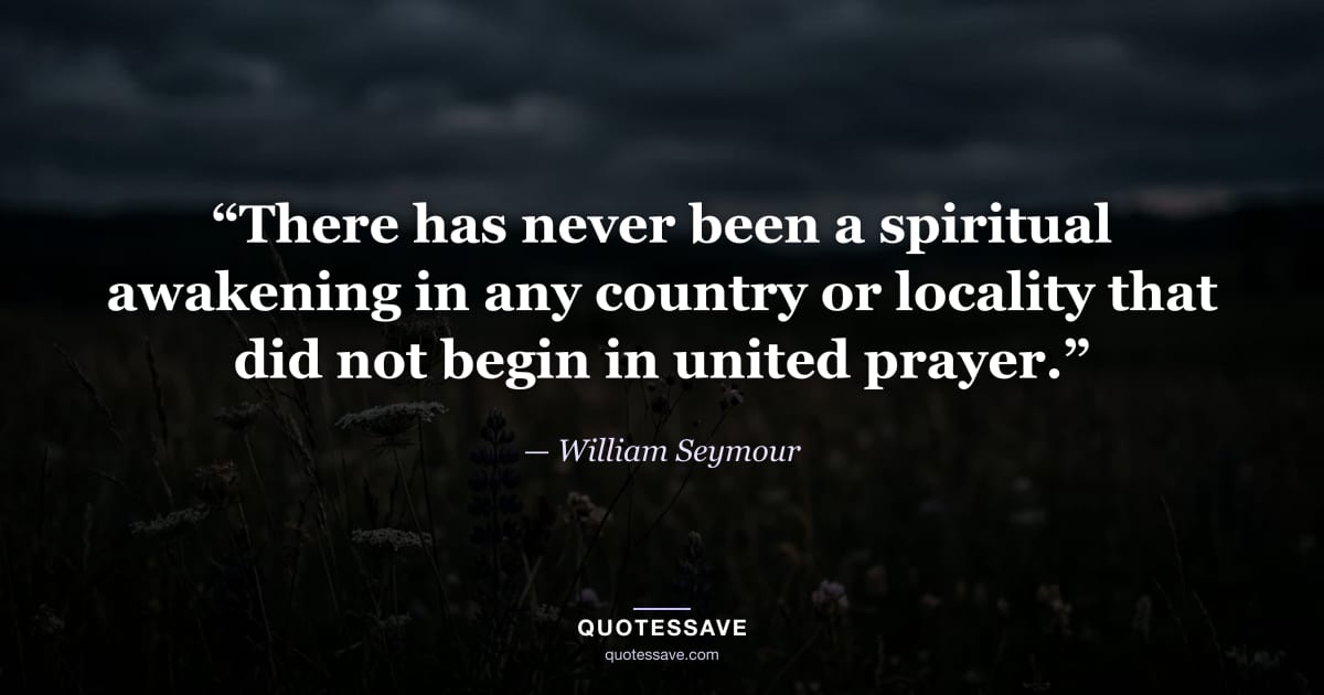 “There has never been a spiritual awakening in any country or locality that did not begin in united prayer.” — William Seymour