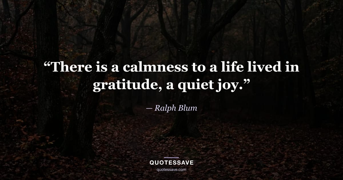“There is a calmness to a life lived in gratitude, a quiet joy.” — Ralph Blum