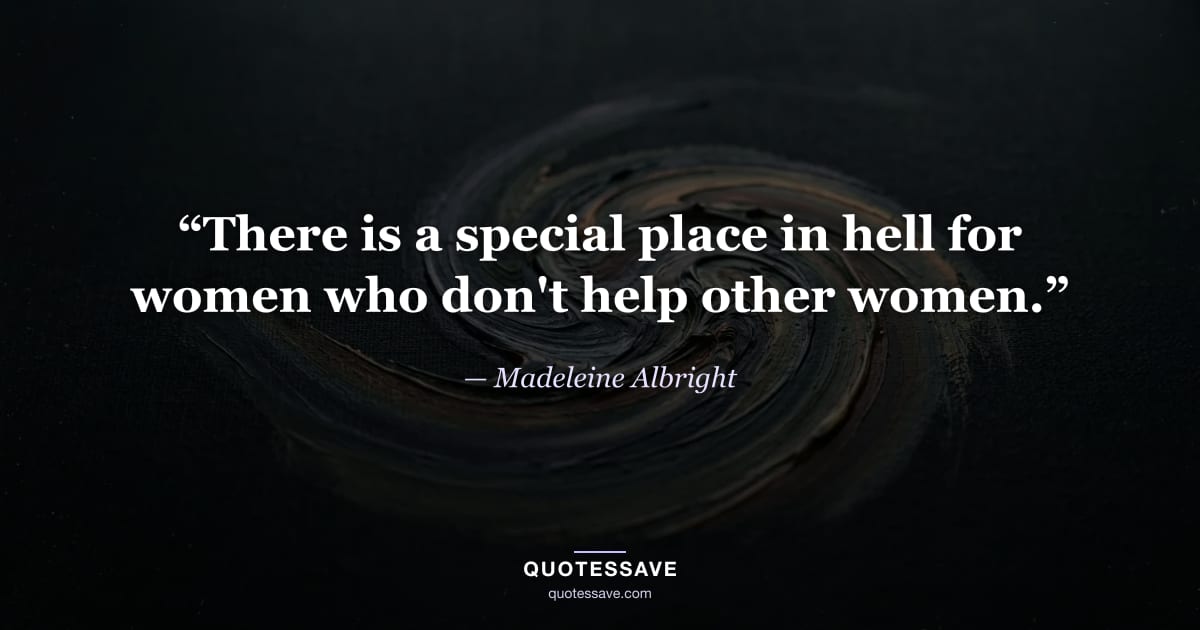 “There is a special place in hell for women who don't help other women.” — Madeleine Albright