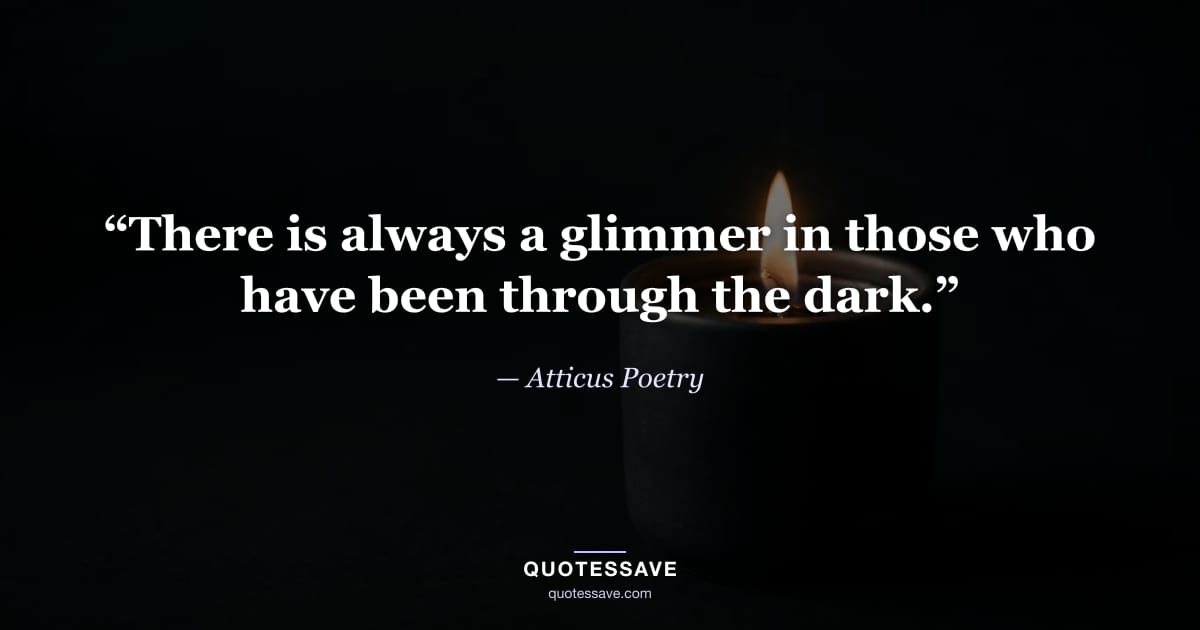 “There is always a glimmer in those who have been through the dark.” — Atticus Poetry