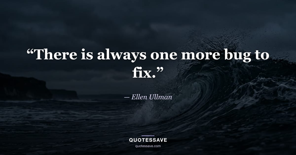 “There is always one more bug to fix.” — Ellen Ullman
