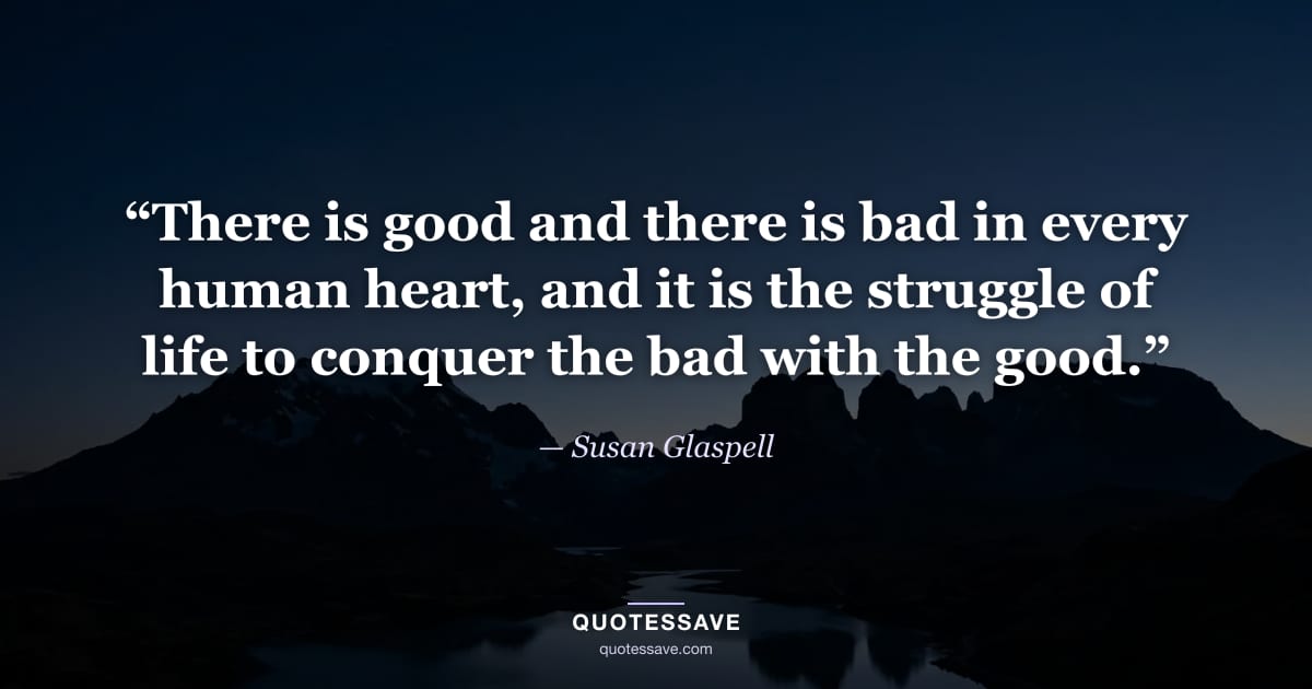 “There is good and there is bad in every human heart, and it is the struggle of life to conquer the bad with the good.” — Susan Glaspell