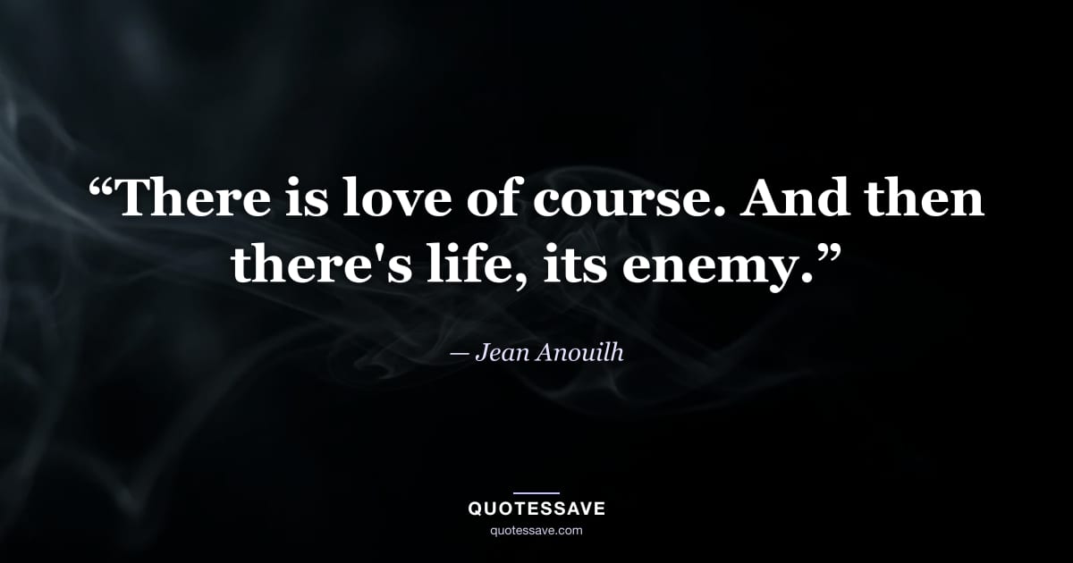 “There is love of course. And then there's life, its enemy.” — Jean Anouilh
