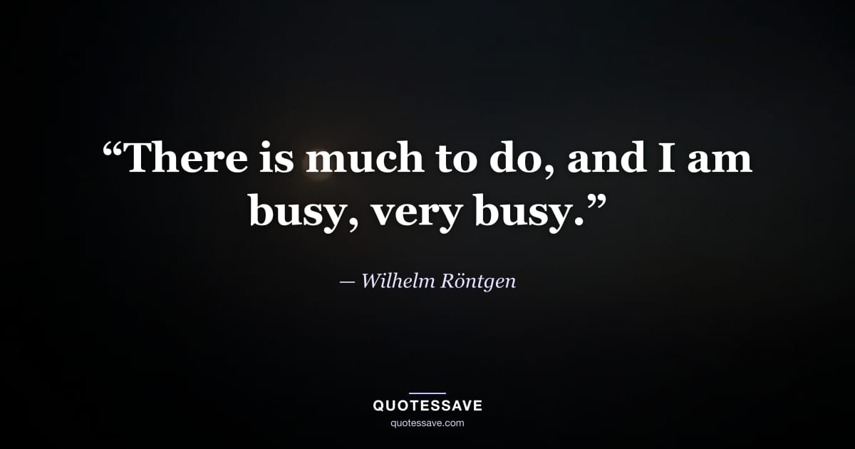 “There is much to do, and I am busy, very busy.” — Wilhelm Röntgen