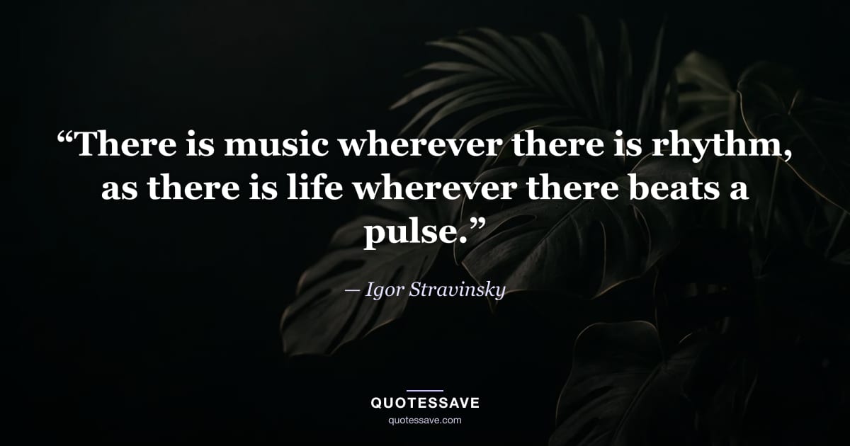 “There is music wherever there is rhythm, as there is life wherever there beats a pulse.” — Igor Stravinsky
